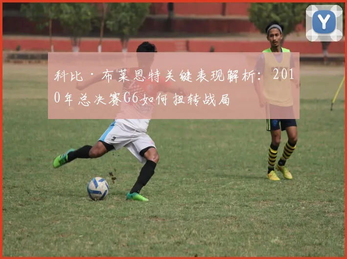 科比·布莱恩特关键表现解析：2010年总决赛G6如何扭转战局