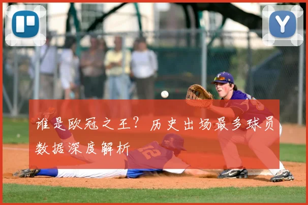 谁是欧冠之王？历史出场最多球员数据深度解析