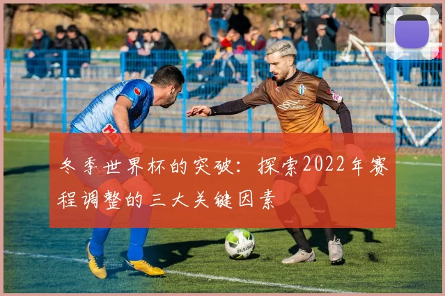 冬季世界杯的突破：探索2022年赛程调整的三大关键因素