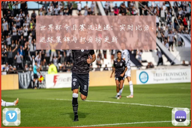 世界杯今日赛况速递：实时比分、进球集锦与积分榜更新