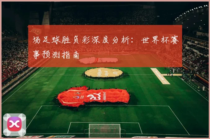 场足球胜负彩深度分析：世界杯赛事预测指南