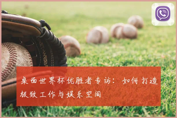 桌面世界杯优胜者专访：如何打造极致工作与娱乐空间