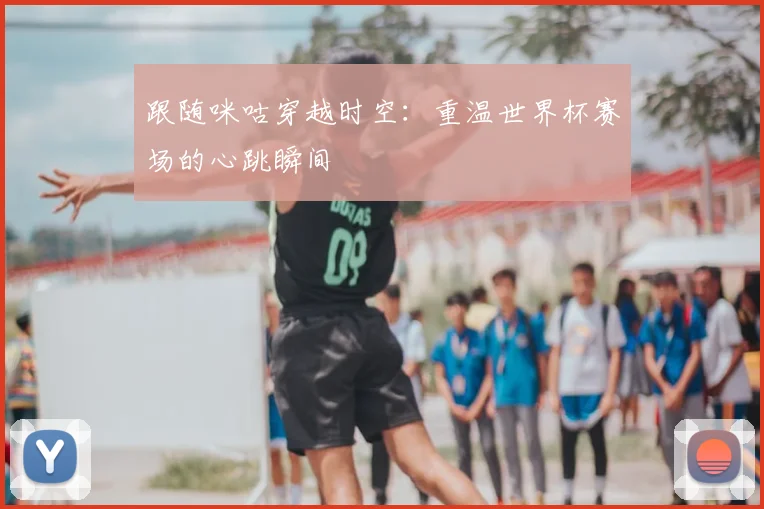 跟随咪咕穿越时空：重温世界杯赛场的心跳瞬间
