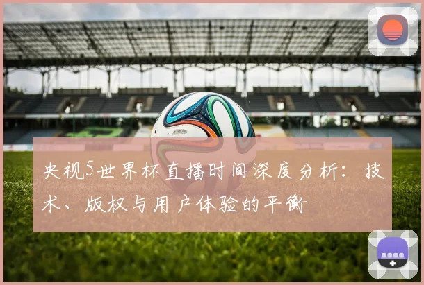 央视5世界杯直播时间深度分析：技术、版权与用户体验的平衡