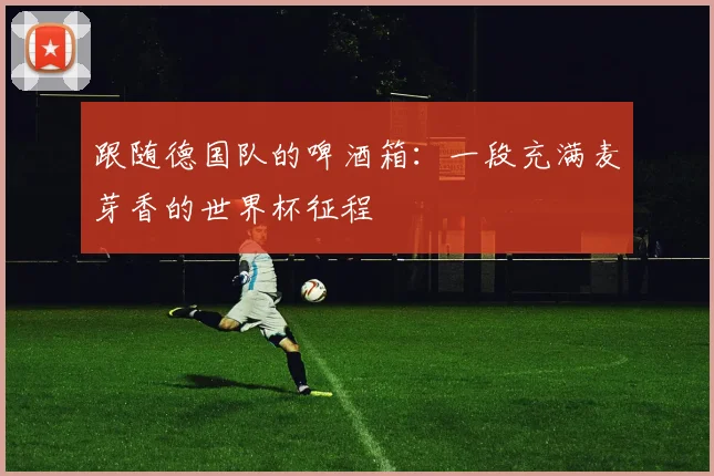 跟随德国队的啤酒箱：一段充满麦芽香的世界杯征程