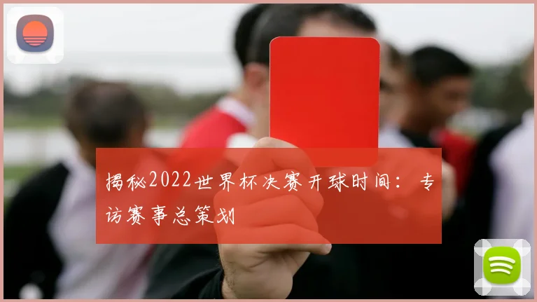 揭秘2022世界杯决赛开球时间:专访赛事总策划
