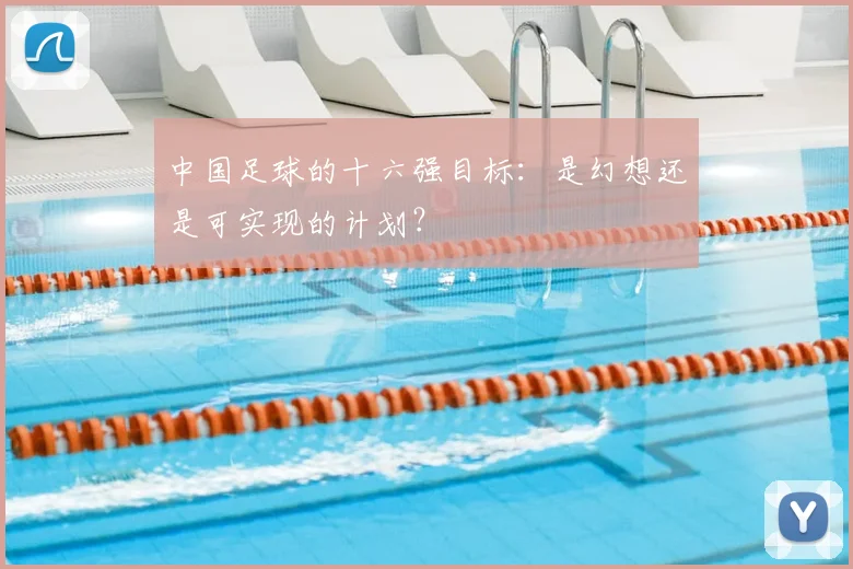 中国足球的十六强目标：是幻想还是可实现的计划？