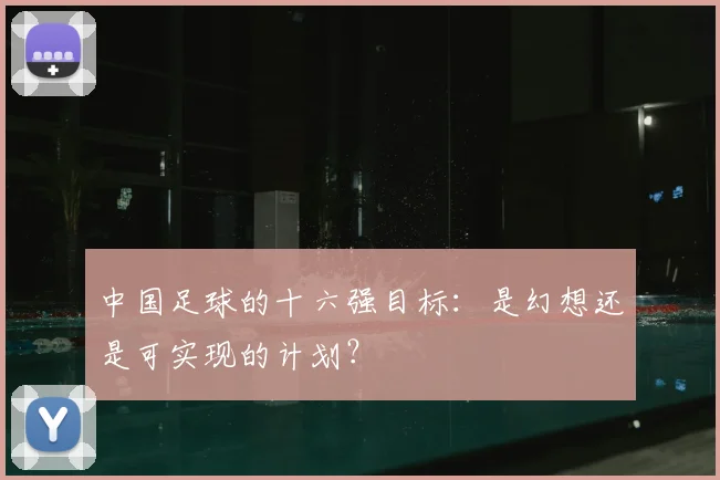 中国足球的十六强目标：是幻想还是可实现的计划？