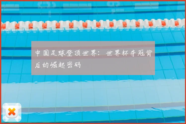 中国足球登顶世界：世界杯夺冠背后的崛起密码