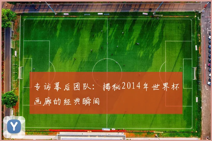 专访幕后团队：揭秘2014年世界杯画廊的经典瞬间