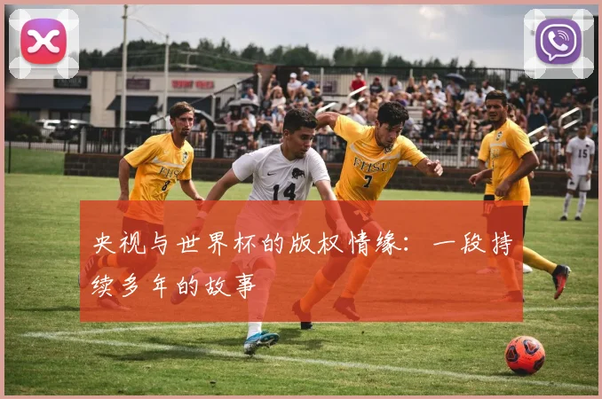 央视与世界杯的版权情缘：一段持续多年的故事