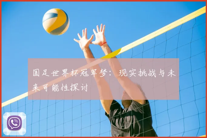 国足世界杯冠军梦:现实挑战与未来可能性探讨
