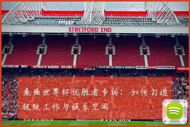 桌面世界杯优胜者专访：如何打造极致工作与娱乐空间