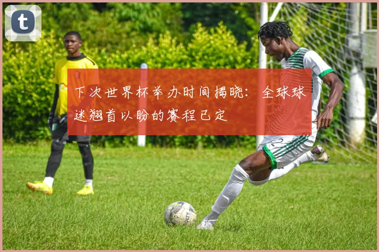 下次世界杯举办时间揭晓:全球球迷翘首以盼的赛程已定