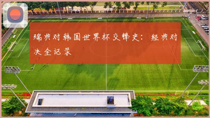 瑞典对韩国世界杯交锋史：经典对决全记录
