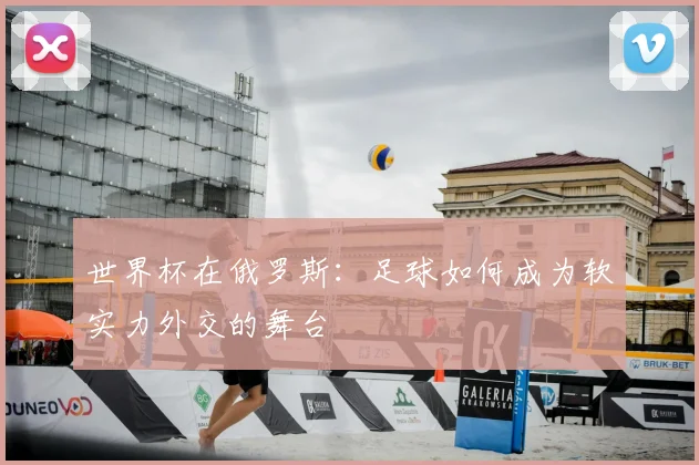 世界杯在俄罗斯:足球如何成为软实力外交的舞台