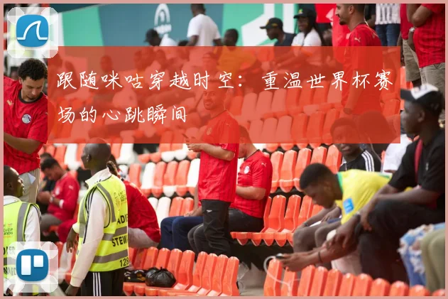 跟随咪咕穿越时空：重温世界杯赛场的心跳瞬间