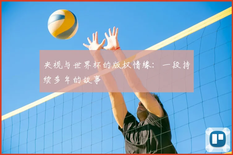 央视与世界杯的版权情缘：一段持续多年的故事