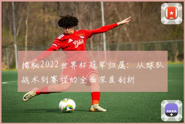 揭秘2022世界杯冠军归属:从球队战术到赛程的全面深度剖析