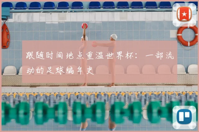 跟随时间地点重温世界杯：一部流动的足球编年史
