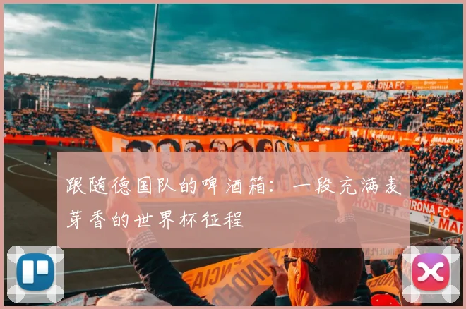 跟随德国队的啤酒箱：一段充满麦芽香的世界杯征程