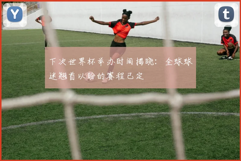 下次世界杯举办时间揭晓：全球球迷翘首以盼的赛程已定