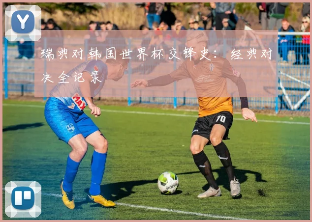瑞典对韩国世界杯交锋史:经典对决全记录