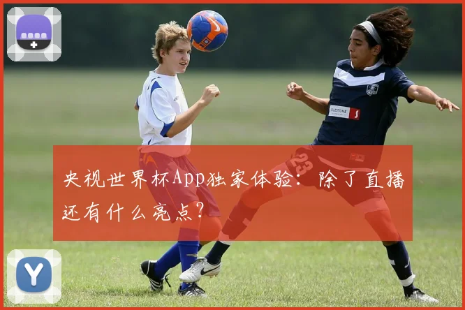 央视世界杯App独家体验：除了直播还有什么亮点？