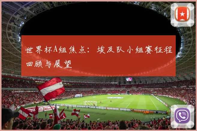 世界杯A组焦点：埃及队小组赛征程回顾与展望