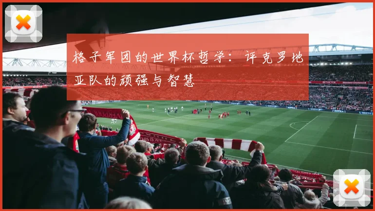 格子军团的世界杯哲学：评克罗地亚队的顽强与智慧